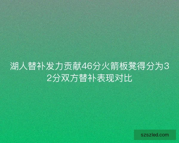 湖人替补发力贡献46分火箭板凳得分为32分双方替补表现对比