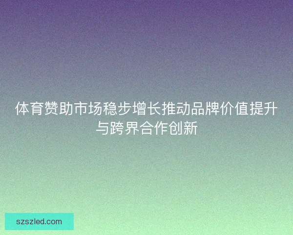体育赞助市场稳步增长推动品牌价值提升与跨界合作创新