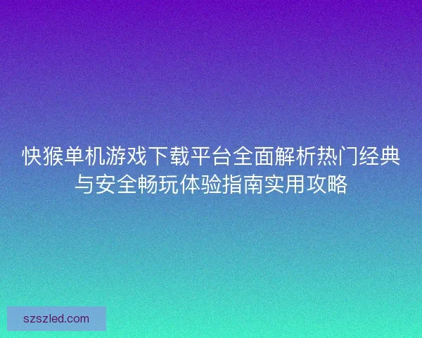快猴单机游戏下载平台全面解析热门经典与安全畅玩体验指南实用攻略