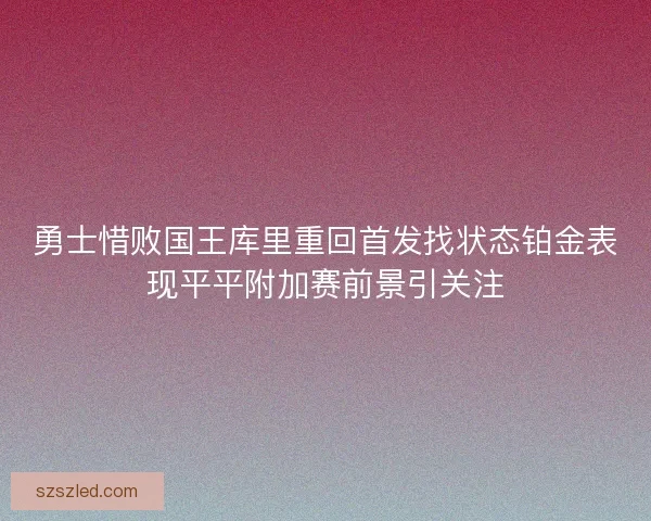 勇士惜败国王库里重回首发找状态铂金表现平平附加赛前景引关注