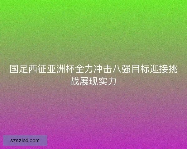 国足西征亚洲杯全力冲击八强目标迎接挑战展现实力