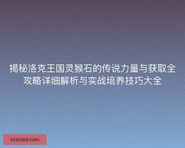 揭秘洛克王国灵猴石的传说力量与获取全攻略详细解析与实战培养技巧大全