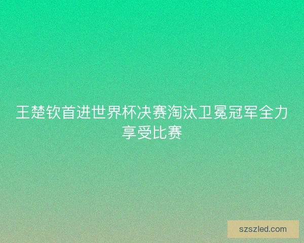 王楚钦首进世界杯决赛淘汰卫冕冠军全力享受比赛