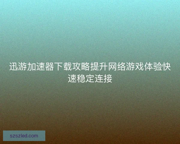 迅游加速器下载攻略提升网络游戏体验快速稳定连接