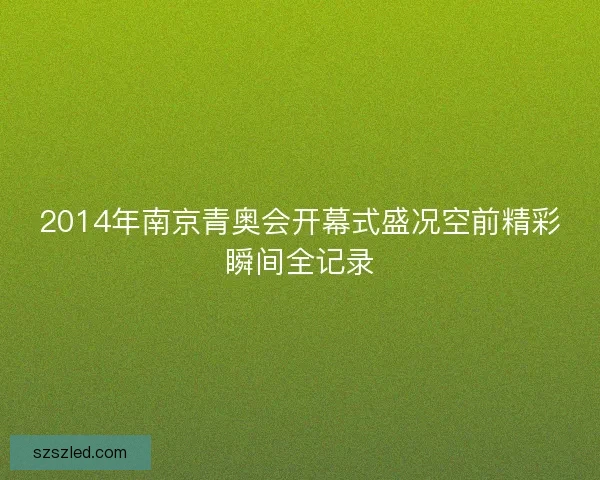2014年南京青奥会开幕式盛况空前精彩瞬间全记录