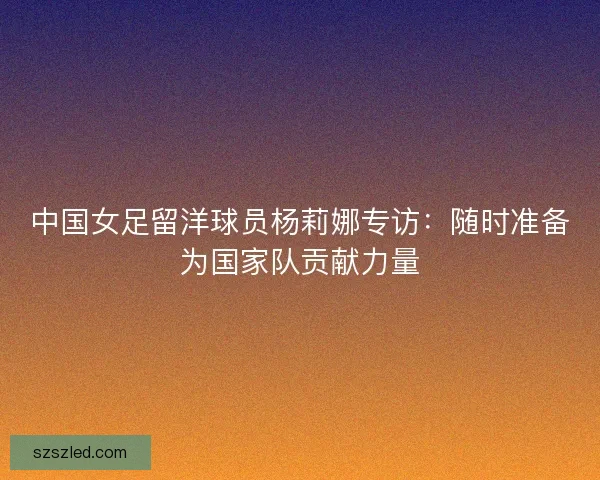 中国女足留洋球员杨莉娜专访：随时准备为国家队贡献力量