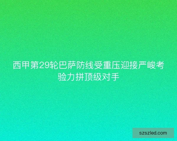 西甲第29轮巴萨防线受重压迎接严峻考验力拼顶级对手