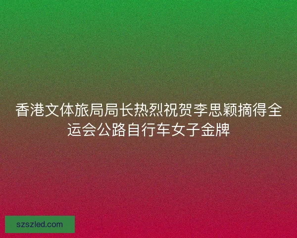 香港文体旅局局长热烈祝贺李思颖摘得全运会公路自行车女子金牌