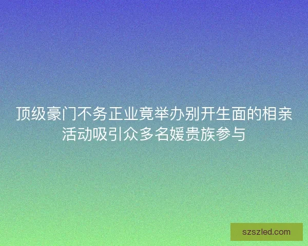 顶级豪门不务正业竟举办别开生面的相亲活动吸引众多名媛贵族参与