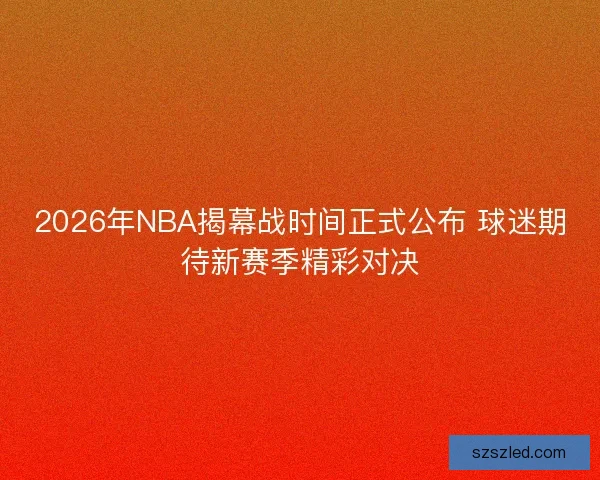 2026年NBA揭幕战时间正式公布 球迷期待新赛季精彩对决