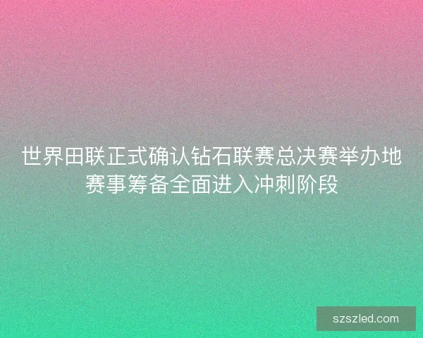 世界田联正式确认钻石联赛总决赛举办地赛事筹备全面进入冲刺阶段