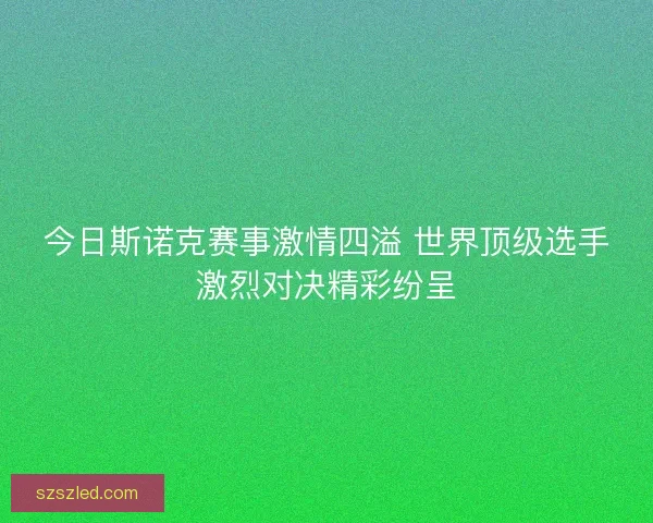 今日斯诺克赛事激情四溢 世界顶级选手激烈对决精彩纷呈