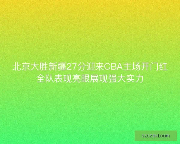 北京大胜新疆27分迎来CBA主场开门红全队表现亮眼展现强大实力