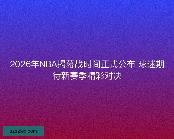 2026年NBA揭幕战时间正式公布 球迷期待新赛季精彩对决