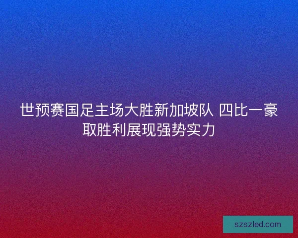 世预赛国足主场大胜新加坡队 四比一豪取胜利展现强势实力