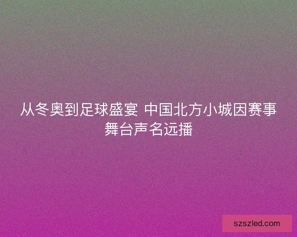 从冬奥到足球盛宴 中国北方小城因赛事舞台声名远播