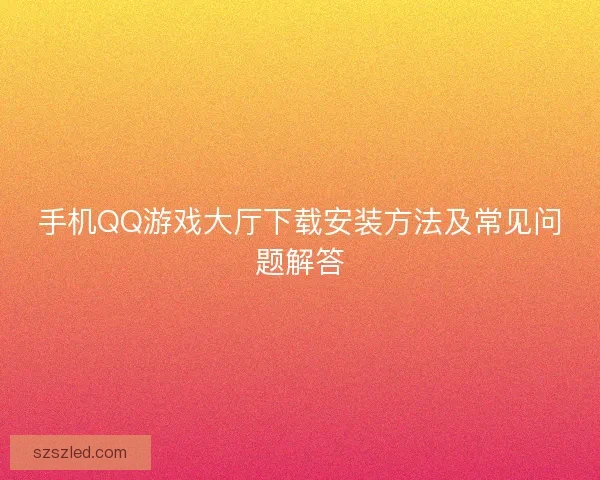 手机QQ游戏大厅下载安装方法及常见问题解答