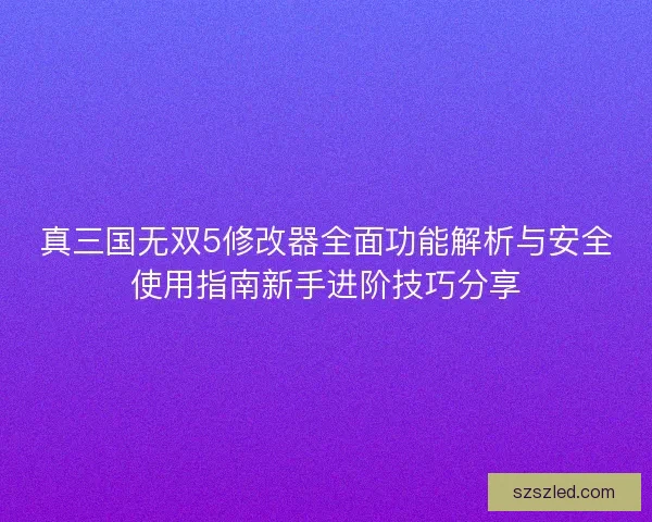 真三国无双5修改器全面功能解析与安全使用指南新手进阶技巧分享