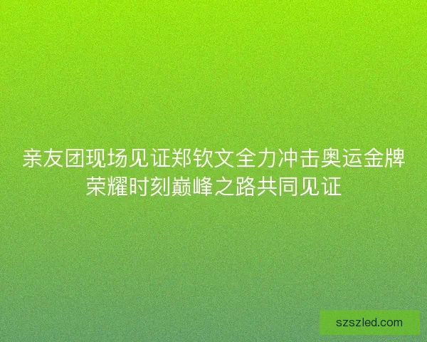 亲友团现场见证郑钦文全力冲击奥运金牌荣耀时刻巅峰之路共同见证