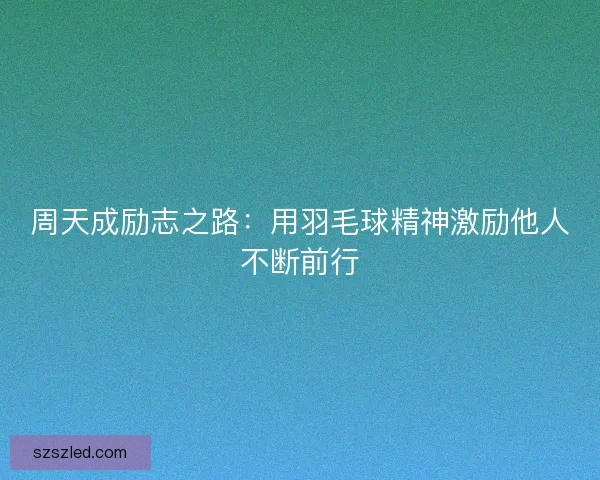 周天成励志之路：用羽毛球精神激励他人不断前行