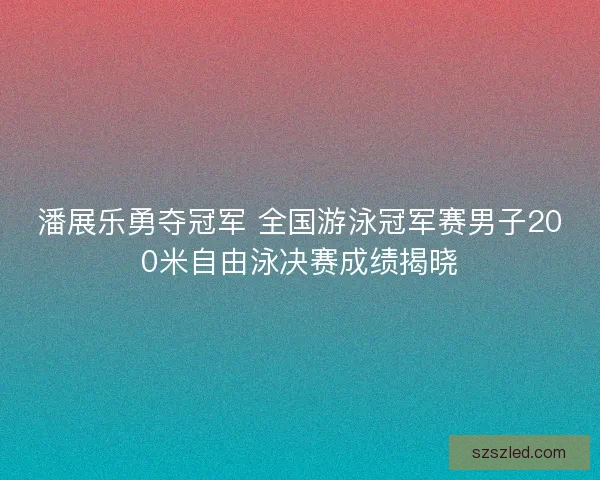 潘展乐勇夺冠军 全国游泳冠军赛男子200米自由泳决赛成绩揭晓