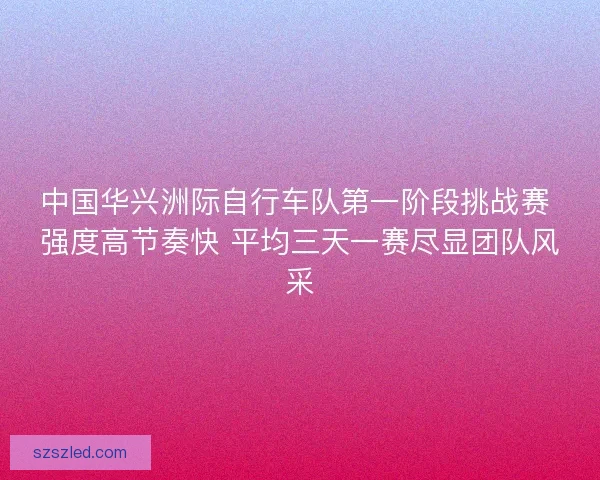 中国华兴洲际自行车队第一阶段挑战赛 强度高节奏快 平均三天一赛尽显团队风采