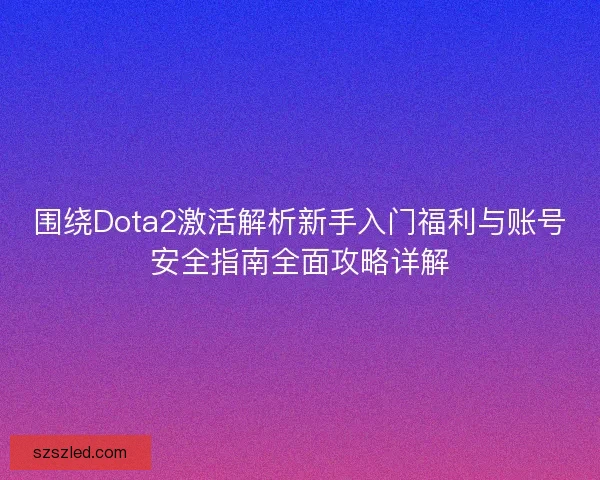 围绕Dota2激活解析新手入门福利与账号安全指南全面攻略详解