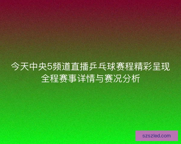 今天中央5频道直播乒乓球赛程精彩呈现全程赛事详情与赛况分析