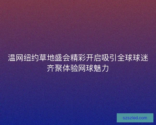 温网纽约草地盛会精彩开启吸引全球球迷齐聚体验网球魅力