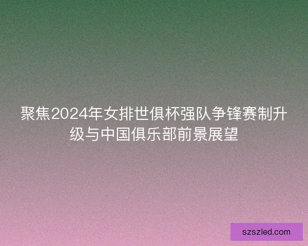 聚焦2024年女排世俱杯强队争锋赛制升级与中国俱乐部前景展望